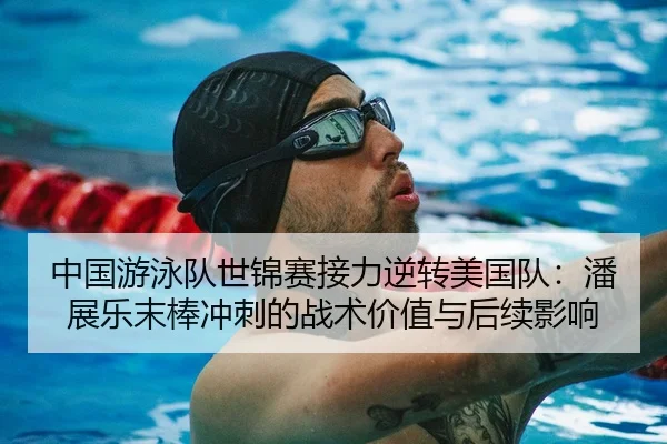 中国游泳队世锦赛接力逆转美国队：潘展乐末棒冲刺的战术价值与后续影响